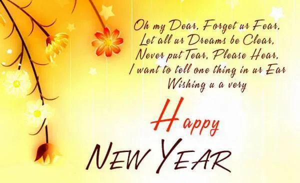 Oh my dear, forget ur fear
let all ur dreans be clear,
never put tear, please hear,
I want to tell one thing in ur ear
wishing u a very
Happy New Year