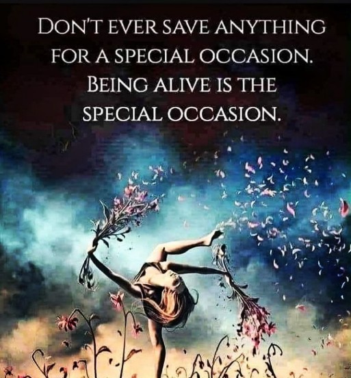 English quotes || Don't ever save anything for a special occasion ...Being. Alive is the special occasion 