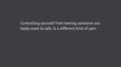 Controlling yourself from texting someone you badly want to talk,
is a different kind of pain
