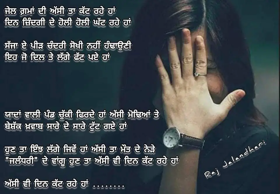 Sad punjabi shayari|| gam shayari || ਜੇਲ ਗ਼ਮਾਂ ਦੀ ਅੱਸੀ ਤਾ ਕੱਟ ਰਹੇ ਹਾਂ
ਦਿਨ ਜ਼ਿੰਦਗੀ ਦੇ ਹੋਲੀ ਹੋਲੀ ਘੱਟ ਰਹੇ ਹਾਂਸੱਜਾ ਏ ਪੀੜ ਚੰਦਰੀ ਸੋਖੀ ਨਹੀਂ ਹੰਢਾਉਣੀ
ਇਹ ਜੋ ਦਿਲ ਤੇ ਲੱਗੇ ਫੱਟ ਪਏ ਹਾਂਯਾਦਾਂ ਵਾਲੀ ਪੰਡ ਚੁੱਕੀ ਫਿਰਦੇ ਹਾਂ ਅੱਸੀ ਮੋਢਿਆਂ ਤੇ
ਬੇਸ਼ੱਕ ਖ਼ਵਾਬ ਸਾਰੇ ਦੇ ਸਾਰੇ ਟੁੱਟ ਗਏ ਹਾਂਹੁਣ ਤਾ ਇੰਝ ਲੱਗੇ ਜਿਵੇਂ ਹਾਂ ਅੱਸੀ ਤਾ ਮੌਤ ਦੇ ਨੇੜੇ
"ਜਲੰਧਰੀ" ਦੇ ਵਾਂਗੂ ਹੁਣ ਤਾ ਅੱਸੀ ਵੀ ਦਿਨ ਕੱਟ ਰਹੇ ਹਾਂਅੱਸੀ ਵੀ ਦਿਨ ਕੱਟ ਰਹੇ ਹਾਂ ........